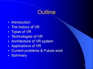 2
Outline
 Introduction
 The history of VR
 Types of VR
 Technologies of VR
 Architecture of VR system
 Applications of VR
 Current problems & Future work
 Summary
 