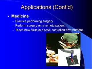 21
Applications (Cont’d)
 Medicine
 Practice performing surgery.
 Perform surgery on a remote patient.
 Teach new skills in a safe, controlled environment.
 