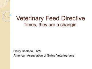 Veterinary Feed Directive
Times, they are a changin’
Harry Snelson, DVM
American Association of Swine Veterinarians
 