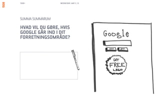 1508+            WEDNESDAY, MAY 2, 12




SUMMA SUMMARUM

HVAD VIL DU GØRE, HVIS
GOOGLE GÅR IND I DIT
FORRETNINGSOMRÅDE?
 