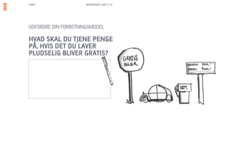 1508+                 WEDNESDAY, MAY 2, 12




UDFORDRE DIN FORRETNINGSMODEL

HVAD SKAL DU TJENE PENGE
PÅ, HVIS DET DU LAVER
PLUDSELIG BLIVER GRATIS?
 