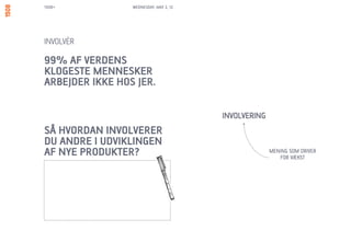 1508+            WEDNESDAY, MAY 2, 12




INVOLVÉR

99% AF VERDENS
KLOGESTE MENNESKER
ARBEJDER IKKE HOS JER.



SÅ HVORDAN INVOLVERER
DU ANDRE I UDVIKLINGEN
AF NYE PRODUKTER?
 