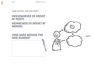 1508+                   WEDNESDAY, MAY 2, 12




SKAB MENING, IKKE KUN PROFIT

VIRKSOMHEDER ER DREVET
AF PROFIT.
MENNESKER ER DREVET AF
MENING.

HVAD GIVER MENING FOR
DINE KUNDER?
 
