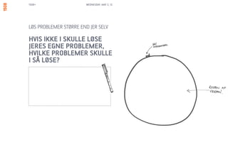 1508+                  WEDNESDAY, MAY 2, 12




LØS PROBLEMER STØRRE END JER SELV

HVIS IKKE I SKULLE LØSE
JERES EGNE PROBLEMER,
HVILKE PROBLEMER SKULLE
I SÅ LØSE?
 