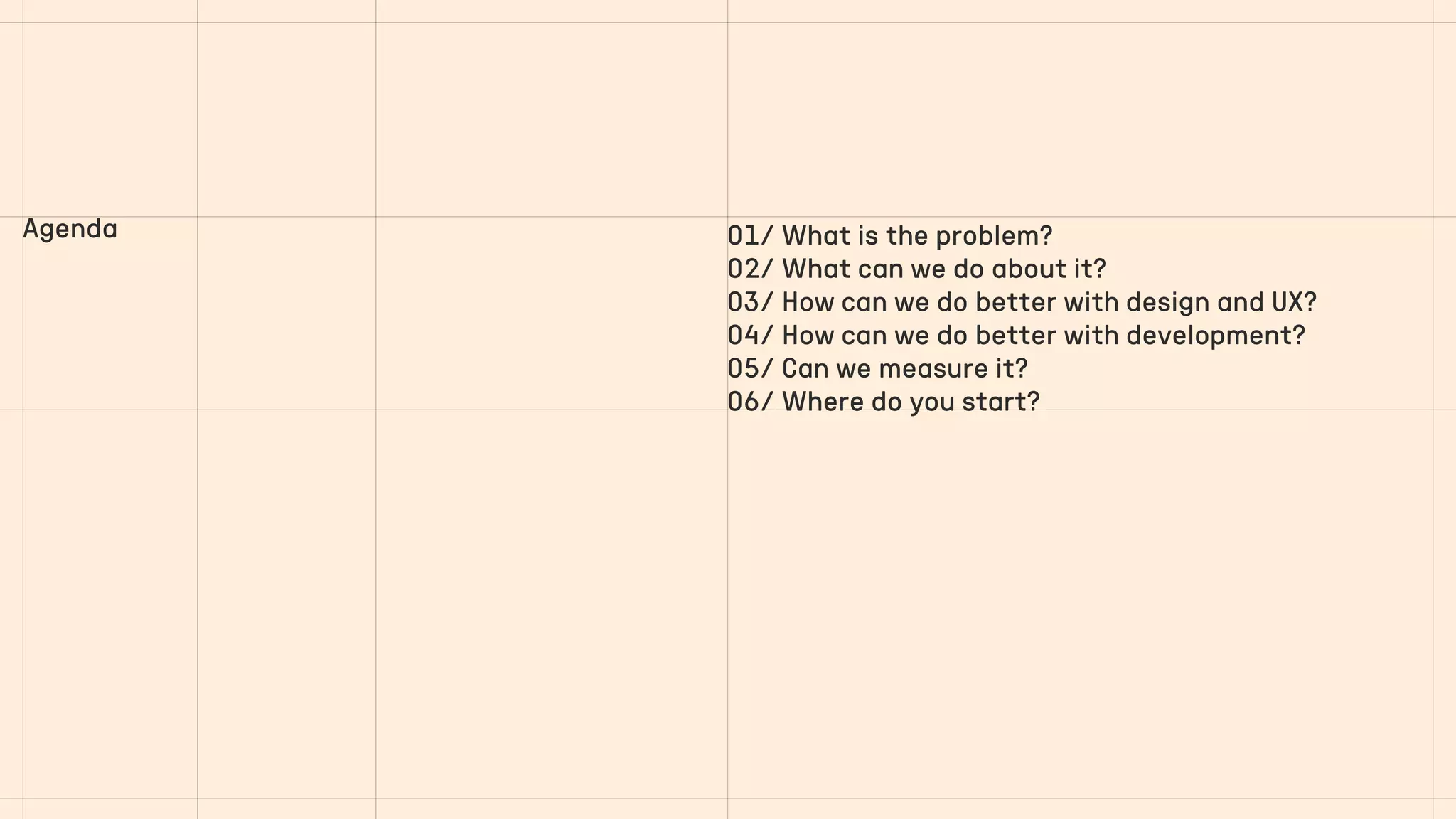 01/ What is the problem?
02/ What can we do about it?
03/ How can we do better with design and UX?
04/ How can we do better with development?
05/ Can we measure it?
06/ Where do you start?
Agenda
 