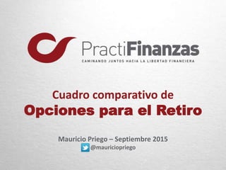 Cuadro comparativo de
Opciones para el Retiro
Mauricio Priego – Septiembre 2015
@mauriciopriego
 