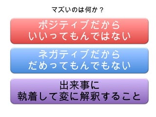 ネガティブだから
だめってもんでもない
ポジティブだから
いいってもんではない
マズいのは何か？
出来事に
執着して変に解釈すること
 