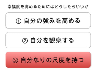 ① 自分の強みを高める
幸福度を高めるためにはどうしたらいいか
② 自分を観察する
③ 自分なりの尺度を持つ③ 自分なりの尺度を持つ
 