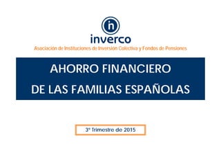 Asociación de Instituciones de Inversión Colectiva y Fondos de Pensiones
AHORRO FINANCIERO
DE LAS FAMILIAS ESPAÑOLAS
3º Trimestre de 2015
 