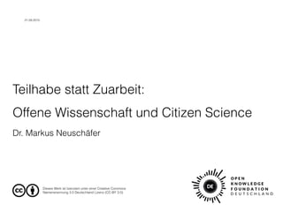 Teilhabe statt Zuarbeit:  
Offene Wissenschaft und Citizen Science
Dr. Markus Neuschäfer
Dieses Werk ist lizenziert unter einer Creative Commons
Namensnennung 3.0 Deutschland Lizenz (CC-BY 3.0).
21.09.2015
 