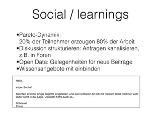 Social / learnings
•Pareto-Dynamik:  
20% der Teilnehmer erzeugen 80% der Arbeit
•Diskussion strukturieren: Anfragen kanal...