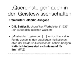 „Quereinsteiger“ auch in
den Geisteswissenschaften
Frankfurter Hölderlin-Ausgabe
• D.E. Sattler:Buchgraﬁker, Werbeleiter (...