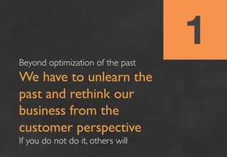 1
Beyond optimization of the past	

We have to unlearn the
past and rethink our
business from the
customer perspective	

I...