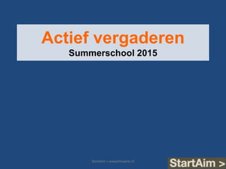 Actief vergaderen
Summerschool 2015
StartAim > www.timaarts.nl
 