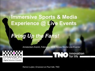 | The story of TNO
Immersive Sports & Media
Experience @ Live Events
Firing Up the Fans!
Amsterdam ArenA, February, 2015 Cross Media Live Events!
Ramon Luijten, Emansion en Paul Valk, TNO
 