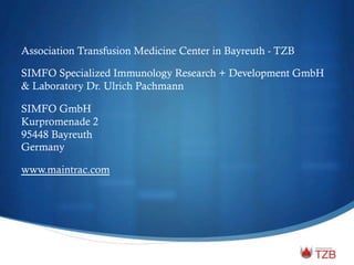 Association Transfusion Medicine Center in Bayreuth - TZB
SIMFO Specialized Immunology Research + Development GmbH
& Laboratory Dr. Ulrich Pachmann
SIMFO GmbH
Kurpromenade 2
95448 Bayreuth
Germany
www.maintrac.com
 