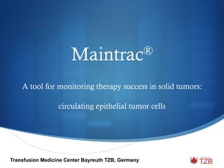 Maintrac®
A tool for monitoring therapy success in solid tumors:
circulating epithelial tumor cells
Transfusion Medicine Center Bayreuth TZB, Germany
 