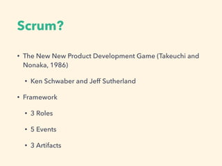 Scrum?
? The New New Product Development Game (Takeuchi and
Nonaka, 1986)
? Ken Schwaber and Jeff Sutherland
? Framework
? 3 Roles
? 5 Events
? 3 Artifacts
 