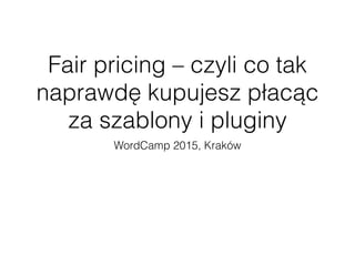 Fair pricing – czyli co tak
naprawdę kupujesz płacąc
za szablony i pluginy
WordCamp 2015, Kraków
 