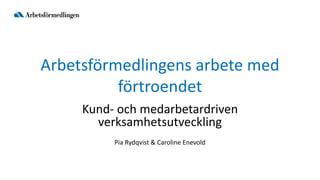 Arbetsförmedlingens arbete med
förtroendet
Kund- och medarbetardriven
verksamhetsutveckling
Pia Rydqvist & Caroline Enevold
 