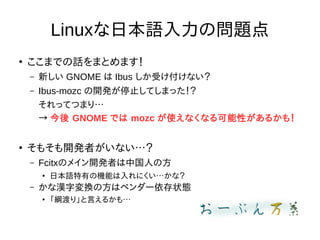 LinuxձZΆ}

ޤǤԒޤȤޤ
C ¤ GNOME  Ibus ܤʤ
C Ibus-mozc _kֹͣƤޤä
äƤĤޤꡭ
  GNOME Ǥ mozc ʹʤʤԤ뤫⣡

⤽_kߤʤ
C FcitxΥᥤ_kߤйˤη

ձZФΙCܤˤʣ
C ʝh։Qηϥ٥`״B

Vɤ꡹Ԥ뤫⡭
 