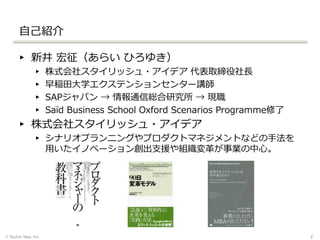 自己紹介
2
▸ 新井 宏征（あらい ひろゆき）
▸ 株式会社スタイリッシュ・アイデア 代表取締役社長
▸ 早稲田大学エクステンションセンター講師
▸ SAPジャパン → 情報通信総合研究所 → 現職
▸ Saïd Business School Oxford Scenarios Programme修了
▸ 株式会社スタイリッシュ・アイデア
▸ シナリオプランニングやプロダクトマネジメントなどの手法を
用いたイノベーション創出支援や組織変革が事業の中心。
© Stylish Idea, Inc.
 