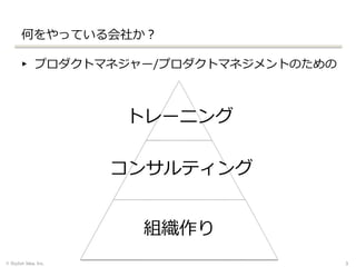 何をやっている会社か？
▸ プロダクトマネジャー/プロダクトマネジメントのための
© Stylish Idea, Inc. 3
組織作り
トレーニング
コンサルティング
 
