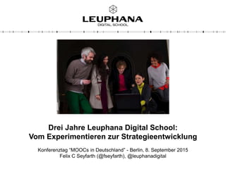Drei Jahre Leuphana Digital School:
Vom Experimentieren zur Strategieentwicklung
Konferenztag “MOOCs in Deutschland” - Berlin, 8. September 2015
Felix C Seyfarth (@fseyfarth), @leuphanadigital
 