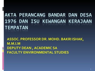 ASSOC. PROFESSOR DR. MOHD. BAKRI ISHAK, M.M.I.M DEPUTY DEAN , ACADEMIC SA FACULTY ENVIRONMENTAL STUDIES 