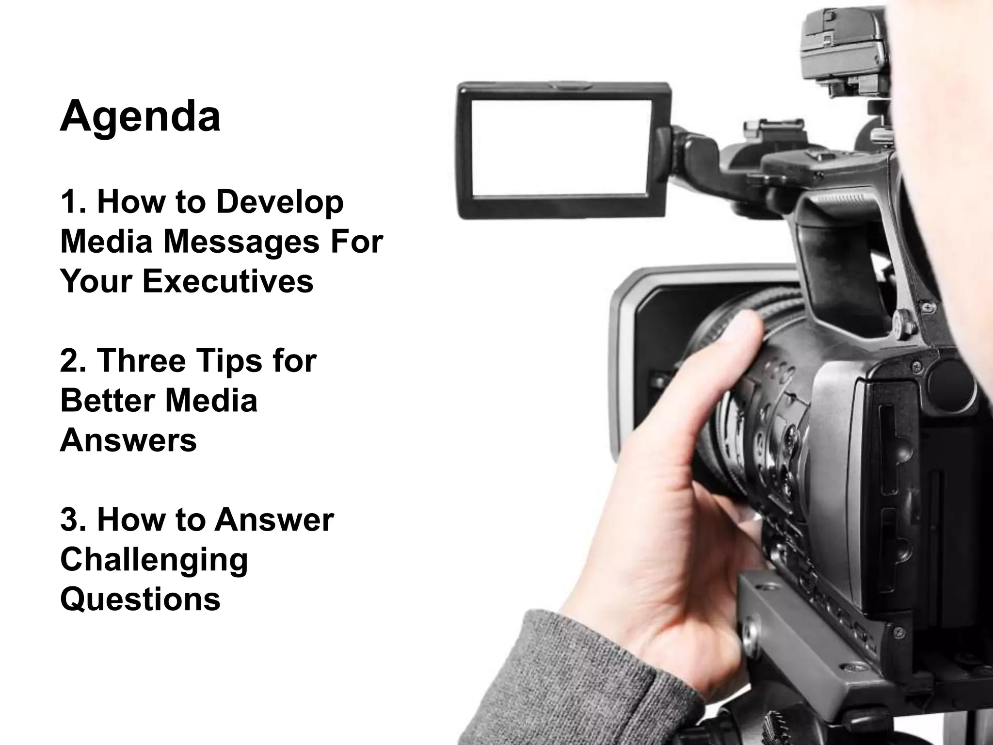 Media Training
Agenda
1. How to Develop
Media Messages For
Your Executives
2. Three Tips for
Better Media
Answers
3. How to Answer
Challenging
Questions