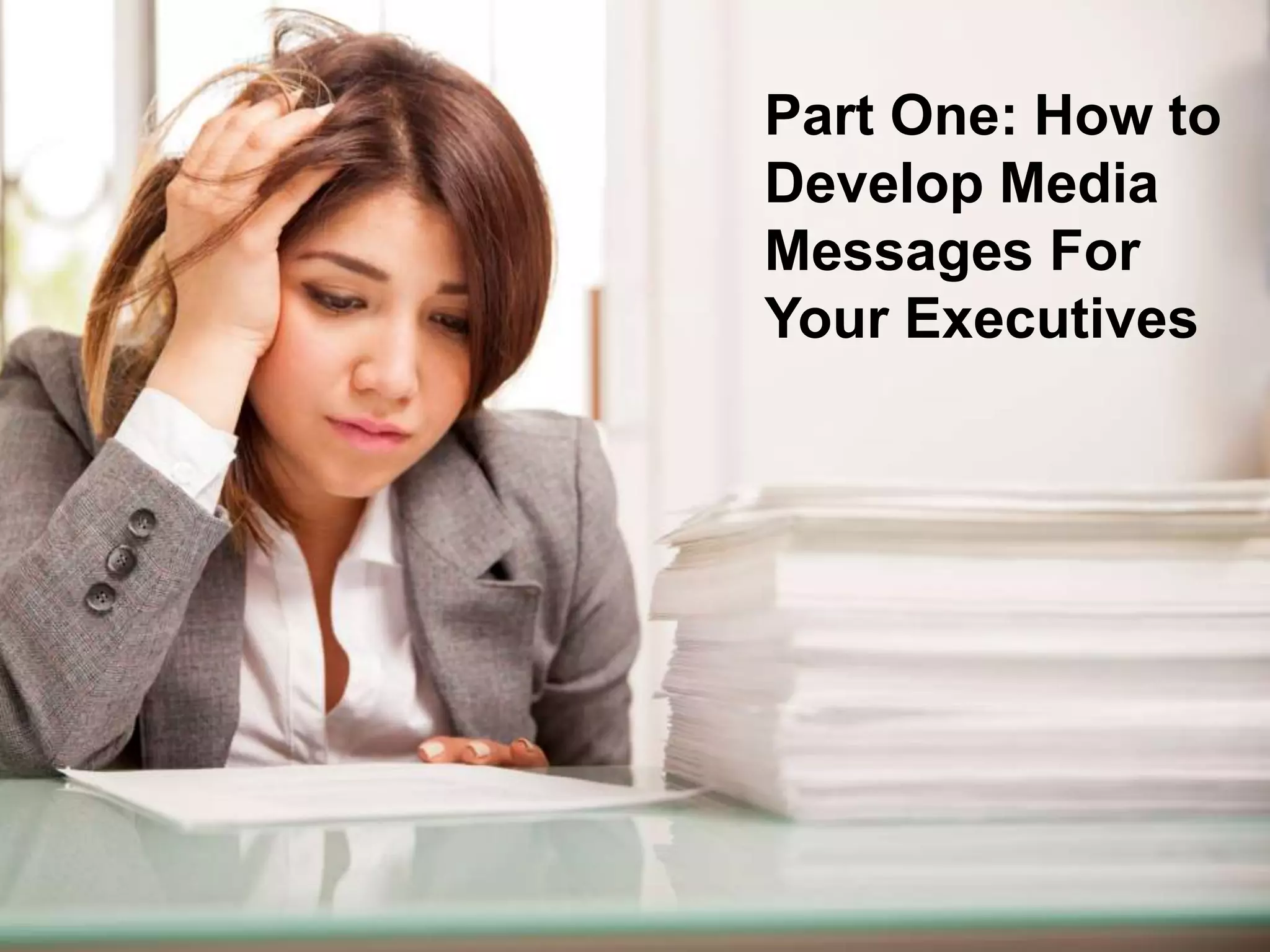 The Six Things Great
Spokespersons Know
Media Training
Part One: How to
Develop Media
Messages For
Your Executives