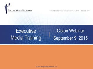 Executive
Media Training
Cision Webinar
September 9, 2015
© 2015 Phillips Media Relations, LLC
 