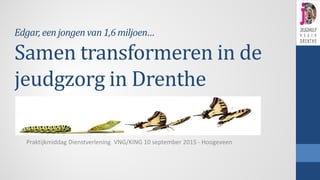 Edgar, een jongen van 1,6 miljoen…
Samen transformeren in de
jeudgzorg in Drenthe
Praktijkmiddag Dienstverlening VNG/KING 10 september 2015 - Hoogeveen
 