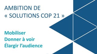 AMBITION DE
« SOLUTIONS COP 21 »
Mobiliser
Donner à voir
Élargir l’audience
 
