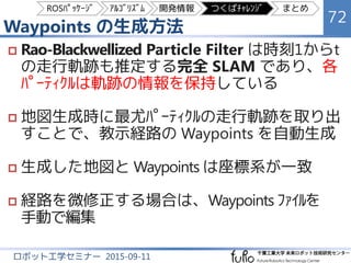 過去5秒間のｽｷｬﾝを利用して生成した地図
72
ロボット工学セミナー 2015-09-11
矛盾がなく整合性の取れた地図が生成できた
450 m
ROSﾊﾟｯｹｰｼﾞ ｱﾙｺﾞﾘｽﾞﾑ 開発情報 つくばﾁｬﾚﾝｼﾞ まとめ
 