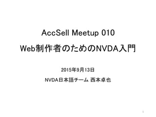 AccSell Meetup 010
Web制作者のためのNVDA入門
2015年9月13日
NVDA日本語チーム 西本卓也
1
 