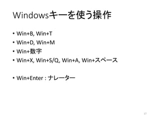 Windowsキーを使う操作
• Win+B, Win+T
• Win+D, Win+M
• Win+数字
• Win+X, Win+S/Q, Win+A, Win+スペース
• Win+Enter : ナレーター
17
 