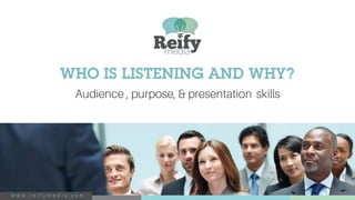 WHO IS LISTENING AND WHY?
Audience , purpose, & presentation skills
w w w . r e i f y m e d i a . c o m
 