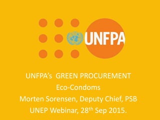 UNFPA
Because everyone counts
UNFPA’s GREEN PROCUREMENT
Eco-Condoms
Morten Sorensen, Deputy Chief, PSB
UNEP Webinar, 28th Sep 2015.
 