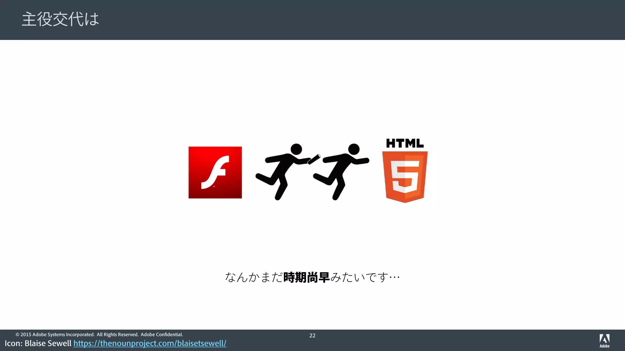 © 2015 Adobe Systems Incorporated. All Rights Reserved. Adobe Confidential.
主役交代は
22
Icon: Blaise Sewell https://thenounproject.com/blaisetsewell/
なんかまだ時期尚早みたいです…
 