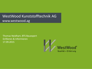 WestWood Kunststofftechnik AG
www.westwood.ag
Thomas Neidhart, BTS Bauexpert
Grillieren & Informieren
17.09.2015
 