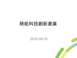 綠能科技創新產業
2015.09.18
 
