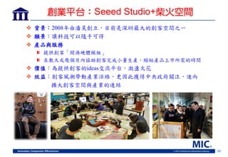 20
創業平台：Seeed Studio+柴火空間
 背景：2008年由潘昊創立，目前是深圳最大的創客空間之一
 願景：讓科技可以隨手可得
 產品與服務
提供創客「開源硬體模組」
在數天或幾個月內協助創客完成小量生產，縮短產品上市所需的時...