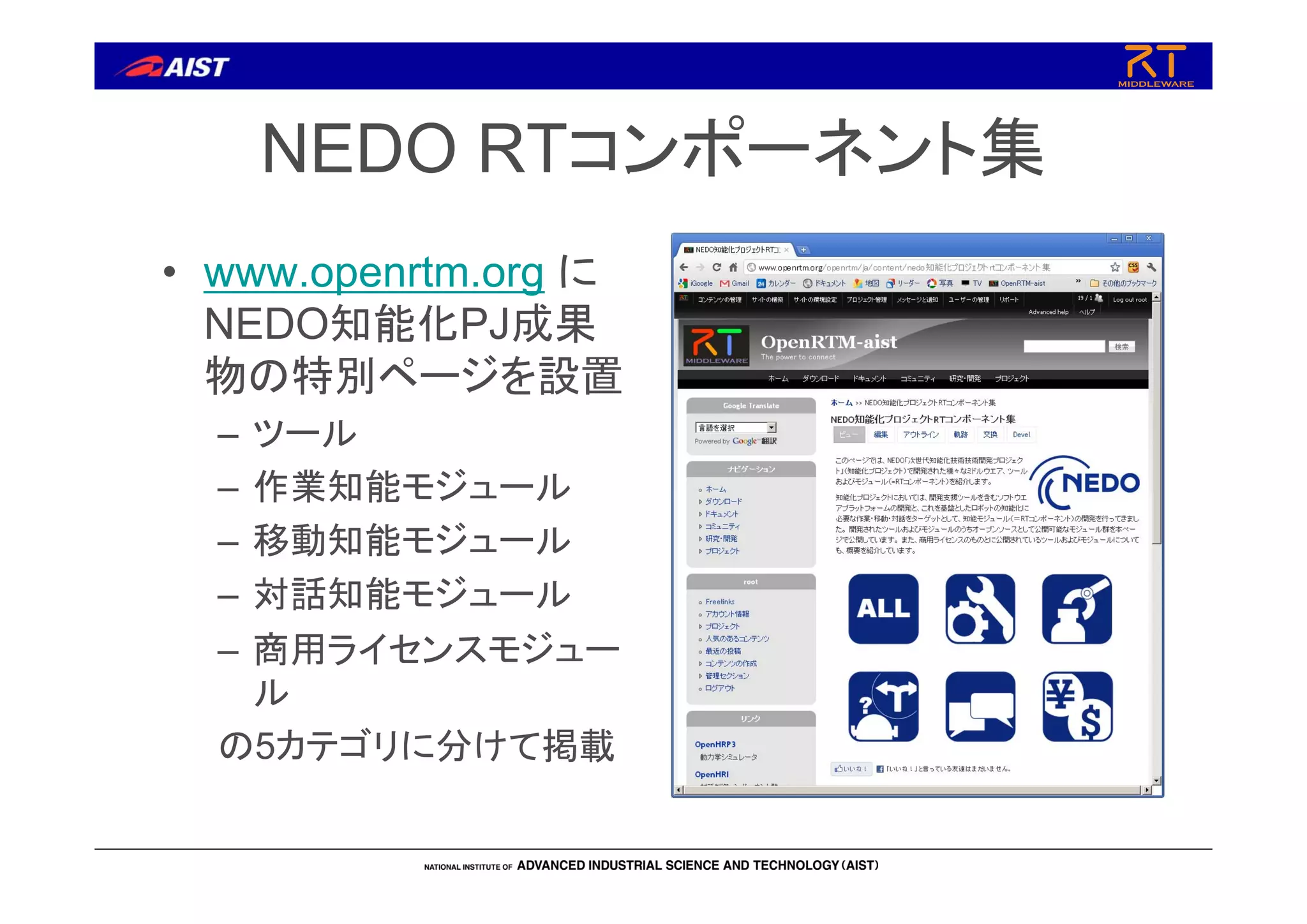 NEDO RTコンポーネント集
• www.openrtm.org に
NEDO知能化PJ成果
物の特別ページを設置
– ツール
– 作業知能モジュール
– 移動知能モジュール
– 対話知能モジュール
– 商用ライセンスモジュー
ル
の5カテゴリに分けて掲載
 