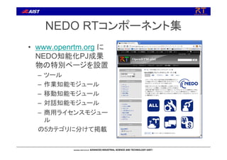 NEDO RTコンポーネント集
• www.openrtm.org に
NEDO知能化PJ成果
物の特別ページを設置
– ツール
– 作業知能モジュール
– 移動知能モジュール
– 対話知能モジュール
– 商用ライセンスモジュー
ル
の5カテゴリに分けて掲載
 