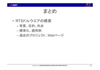 まとめ
• RTミドルウエアの概要
– 背景、目的、利点
– 標準化、適用例
– 過去のプロジェクト、Webページ
27
 