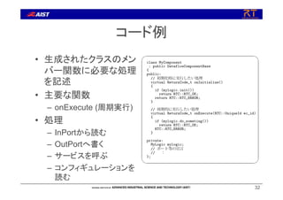 コード例
• 生成されたクラスのメン
バー関数に必要な処理
を記述
• 主要な関数
– onExecute (周期実行)
• 処理
– InPortから読む
– OutPortへ書く
– サービスを呼ぶ
– コンフィギュレーションを
読む
32
 