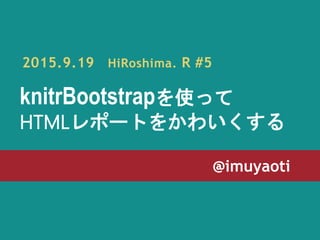 @imuyaoti
knitrBootstrapを使って
HTMLレポートをかわいくする
2015.9.19 HiRoshima. R #5
 