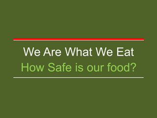 We Are What We Eat
How Safe is our food?
 