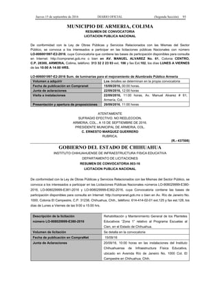 Jueves 15 de septiembre de 2016 DIARIO OFICIAL (Segunda Sección) 93
MUNICIPIO DE ARMERIA, COLIMA
RESUMEN DE CONVOCATORIA
LICITACION PUBLICA NACIONAL
De conformidad con la Ley de Obras Públicas y Servicios Relacionados con las Mismas del Sector
Público, se convoca a los interesados a participar en las licitaciones públicas Nacionales con número
LO-806001997-E2-2016, cuya Convocatoria que contiene las bases de participación disponibles para consulta
en Internet: http://compranet.gob.mx o bien en AV. MANUEL ALVAREZ No. 61, Colonia CENTRO,
C.P. 28300, ARMERIA, Colima, teléfono: 313 32 2 23 93 ext. 106 y fax Ext.102, los días LUNES A VIERNES
de las 10:00 A 14:00 HRS.
LO-806001997-E2-2016 Sum. de luminarias para el mejoramiento de Alumbrado Público Armería
Volumen a adquirir Los detalles se determinan en la propia convocatoria
Fecha de publicación en Compranet 15/09/2016, 00:00 horas.
Junta de aclaraciones 22/09/2016, 12:00 horas
Visita a instalaciones 22/09/2016, 11:00 horas, Av. Manuel Alvarez # 61,
Armería, Col.
Presentación y apertura de proposiciones 29/09/2016, 11:00 horas
ATENTAMENTE
SUFRAGIO EFECTIVO. NO REELECCION.
ARMERIA, COL., A 15 DE SEPTIEMBRE DE 2016.
PRESIDENTE MUNICIPAL DE ARMERIA, COL.
C. ERNESTO MARQUEZ GUERRERO
RUBRICA.
(R.- 437508)
GOBIERNO DEL ESTADO DE CHIHUAHUA
INSTITUTO CHIHUAHUENSE DE INFRAESTRUCTURA FISICA EDUCATIVA
DEPARTAMENTO DE LICITACIONES
RESUMEN DE CONVOCATORIA 003-16
LICITACION PUBLICA NACIONAL
De conformidad con la Ley de Obras Públicas y Servicios Relacionados con las Mismas del Sector Público, se
convoca a los interesados a participar en las Licitaciones Públicas Nacionales números LO-908029999-E380-
2016, LO-908029999-E381-2016 y LO-908029999-E382-2016, cuya Convocatoria contiene las bases de
participación disponibles para consulta en Internet: http://compranet.gob.mx o bien en Av. Río de Janeiro No.
1000, Colonia El Campestre, C.P. 31238, Chihuahua, Chih., teléfono: 614-414-02-01 ext.125 y fax est.128, los
días de Lunes a Viernes de las 9:00 a 15:00 hrs.
Descripción de la licitación
número LO-908029999-E380-2016
Rehabilitación y Mantenimiento General de los Planteles
Educativos “Zona 1” relativo al Programa Escuelas al
Cien, en el Estado de Chihuahua.
Volumen de licitación Se detalla en la convocatoria
Fecha de publicación en CompraNet 15/09/16
Junta de Aclaraciones 20/09/16, 10:00 horas en las instalaciones del Instituto
Chihuahuense de Infraestructura Física Educativa,
ubicado en Avenida Río de Janeiro No. 1000 Col. El
Campestre en Chihuahua, Chih.
 